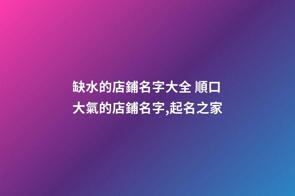 缺水的店鋪名字大全 順口大氣的店鋪名字,起名之家-第1張-店鋪起名-玄機派
